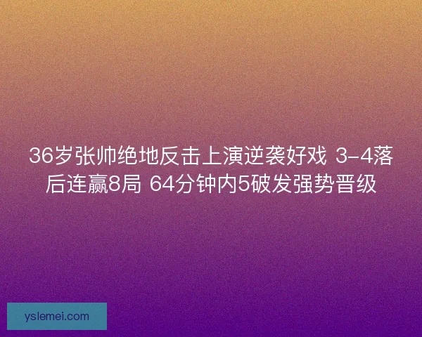 36岁张帅绝地反击上演逆袭好戏 3-4落后连赢8局 64分钟内5破发强势晋级