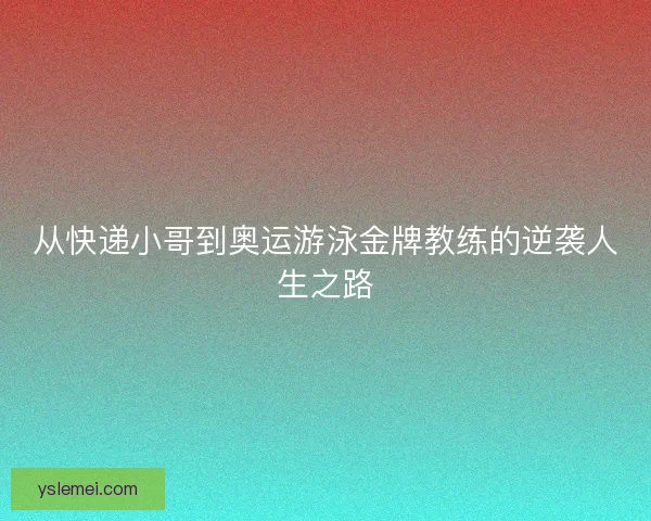 从快递小哥到奥运游泳金牌教练的逆袭人生之路