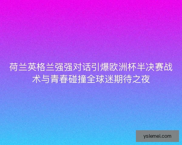 荷兰英格兰强强对话引爆欧洲杯半决赛战术与青春碰撞全球迷期待之夜