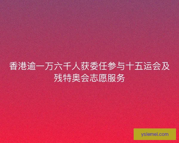 香港逾一万六千人获委任参与十五运会及残特奥会志愿服务