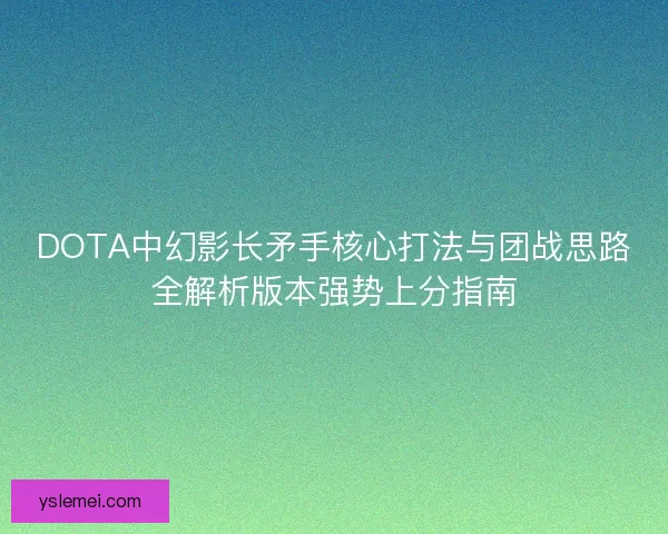DOTA中幻影长矛手核心打法与团战思路全解析版本强势上分指南